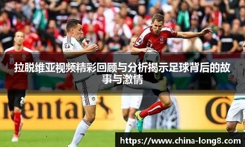 拉脱维亚视频精彩回顾与分析揭示足球背后的故事与激情