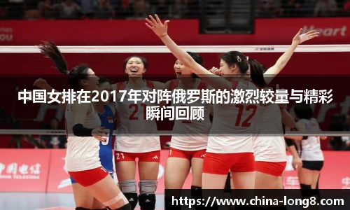 中国女排在2017年对阵俄罗斯的激烈较量与精彩瞬间回顾